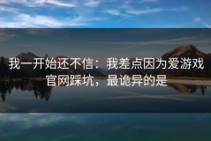 我一开始还不信：我差点因为爱游戏官网踩坑，最诡异的是