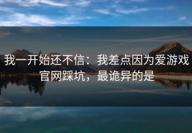 我一开始还不信：我差点因为爱游戏官网踩坑，最诡异的是