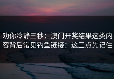 劝你冷静三秒：澳门开奖结果这类内容背后常见钓鱼链接：这三点先记住