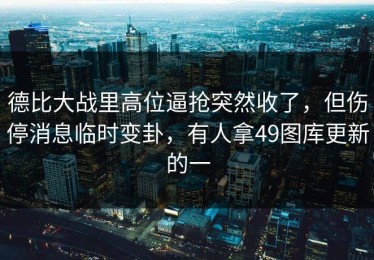 德比大战里高位逼抢突然收了，但伤停消息临时变卦，有人拿49图库更新的一