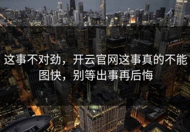 这事不对劲，开云官网这事真的不能图快，别等出事再后悔