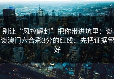 别让“风控解封”把你带进坑里：谈谈澳门六合彩3分的红线：先把证据留好