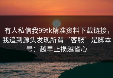 有人私信我99tk精准资料下载链接，我追到源头发现所谓‘客服’是脚本号：越早止损越省心