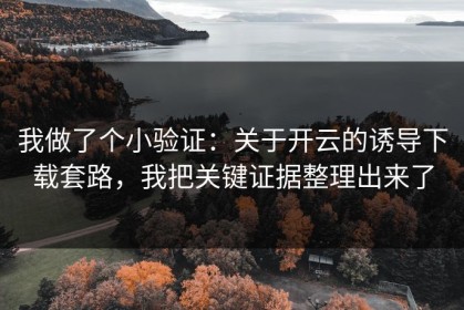 我做了个小验证：关于开云的诱导下载套路，我把关键证据整理出来了