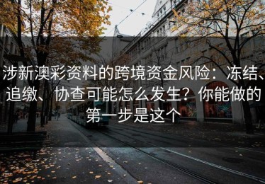 涉新澳彩资料的跨境资金风险：冻结、追缴、协查可能怎么发生？你能做的第一步是这个