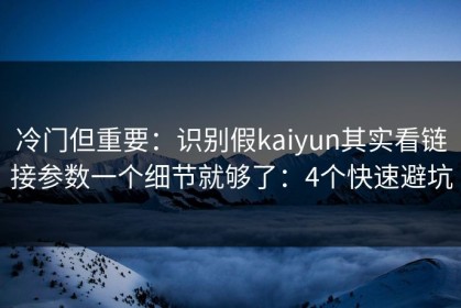 冷门但重要：识别假kaiyun其实看链接参数一个细节就够了：4个快速避坑