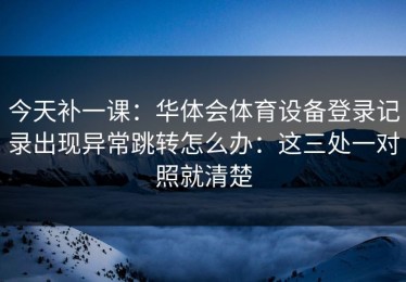 今天补一课：华体会体育设备登录记录出现异常跳转怎么办：这三处一对照就清楚