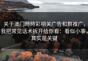 关于澳门時時彩相关广告和群推广，我把常见话术拆开给你看：看似小事，其实是关键