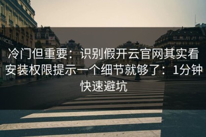 冷门但重要：识别假开云官网其实看安装权限提示一个细节就够了：1分钟快速避坑
