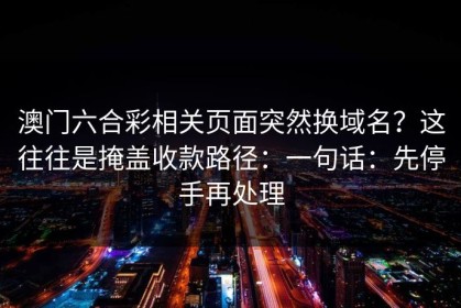 澳门六合彩相关页面突然换域名？这往往是掩盖收款路径：一句话：先停手再处理