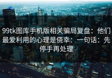 99tk图库手机版相关骗局复盘：他们最爱利用的心理是侥幸：一句话：先停手再处理