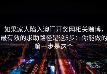 如果家人陷入澳门开奖网相关赌博，最有效的求助路径是这5步：你能做的第一步是这个