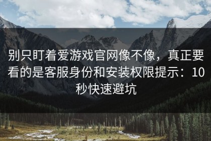 别只盯着爱游戏官网像不像，真正要看的是客服身份和安装权限提示：10秒快速避坑