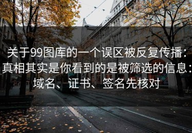 关于99图库的一个误区被反复传播：真相其实是你看到的是被筛选的信息：域名、证书、签名先核对