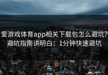 爱游戏体育app相关下载包怎么避坑？避坑指南讲明白：1分钟快速避坑