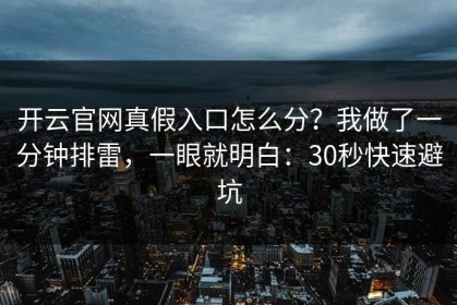 开云官网真假入口怎么分？我做了一分钟排雷，一眼就明白：30秒快速避坑