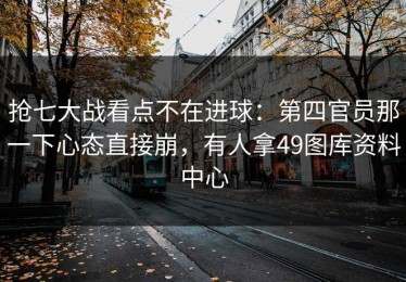 抢七大战看点不在进球：第四官员那一下心态直接崩，有人拿49图库资料中心
