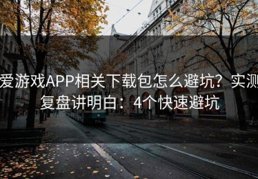 爱游戏APP相关下载包怎么避坑？实测复盘讲明白：4个快速避坑