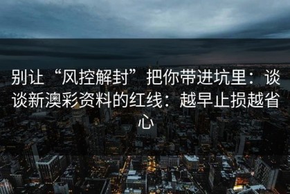别让“风控解封”把你带进坑里：谈谈新澳彩资料的红线：越早止损越省心