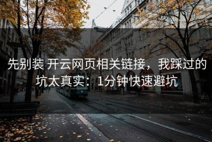 先别装 开云网页相关链接，我踩过的坑太真实：1分钟快速避坑