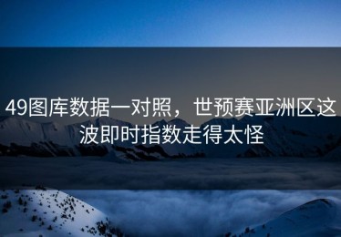 49图库数据一对照，世预赛亚洲区这波即时指数走得太怪