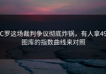 C罗这场裁判争议彻底炸锅，有人拿49图库的指数曲线来对照