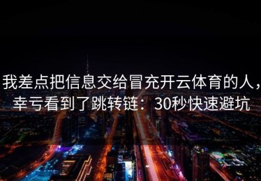 我差点把信息交给冒充开云体育的人，幸亏看到了跳转链：30秒快速避坑