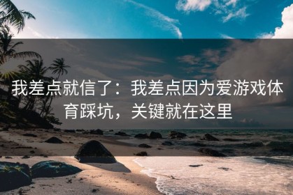 我差点就信了：我差点因为爱游戏体育踩坑，关键就在这里