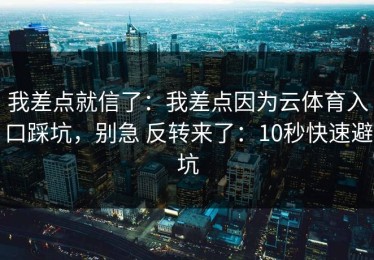 我差点就信了：我差点因为云体育入口踩坑，别急 反转来了：10秒快速避坑