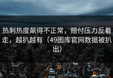 热刺热度飙得不正常，赔付压力反着走，越扒越有（49图库官网数据被扒出）