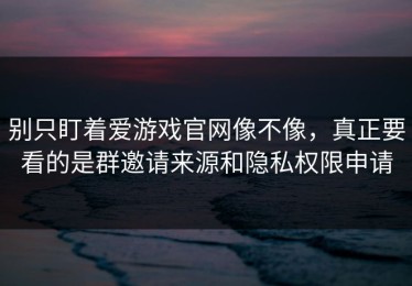 别只盯着爱游戏官网像不像，真正要看的是群邀请来源和隐私权限申请