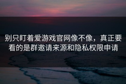 别只盯着爱游戏官网像不像，真正要看的是群邀请来源和隐私权限申请