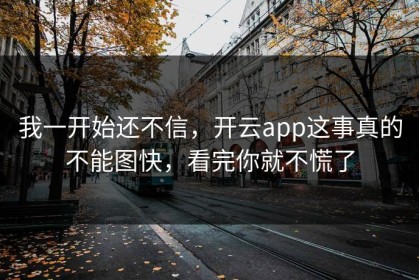 我一开始还不信，开云app这事真的不能图快，看完你就不慌了