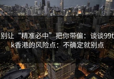 别让“精准必中”把你带偏：谈谈99tk香港的风险点：不确定就别点