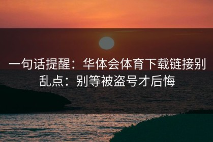 一句话提醒：华体会体育下载链接别乱点：别等被盗号才后悔