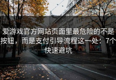 爱游戏官方网站页面里最危险的不是按钮，而是支付引导流程这一处：7个快速避坑