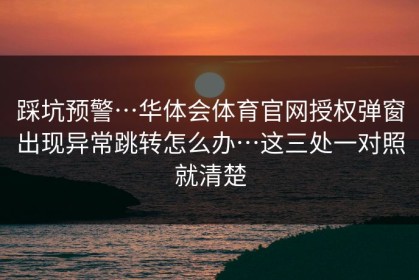 踩坑预警…华体会体育官网授权弹窗出现异常跳转怎么办…这三处一对照就清楚