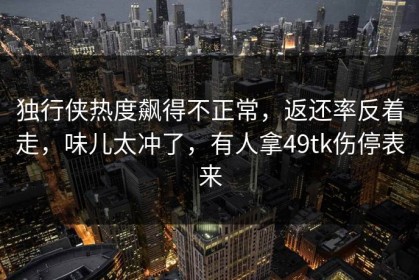 独行侠热度飙得不正常，返还率反着走，味儿太冲了，有人拿49tk伤停表来