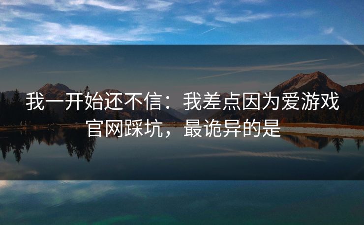我一开始还不信：我差点因为爱游戏官网踩坑，最诡异的是