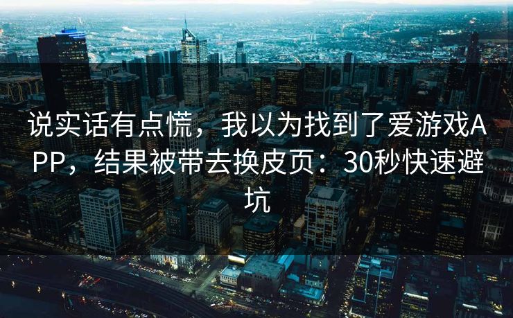说实话有点慌，我以为找到了爱游戏APP，结果被带去换皮页：30秒快速避坑