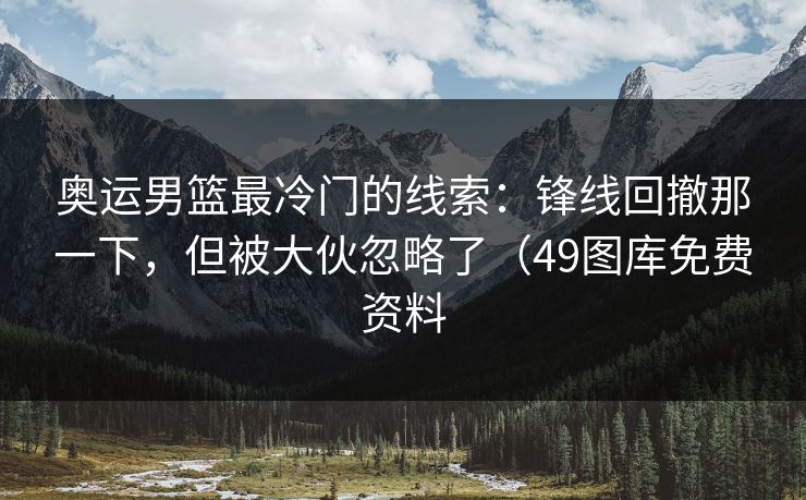 奥运男篮最冷门的线索：锋线回撤那一下，但被大伙忽略了（49图库免费资料