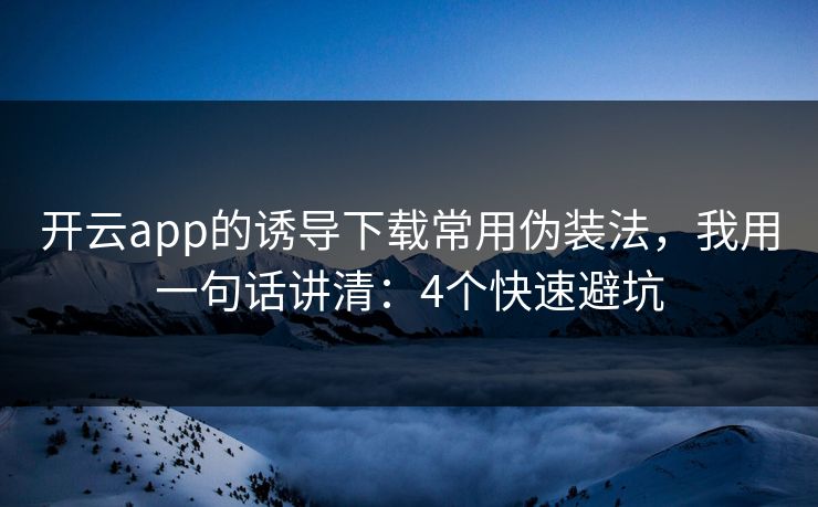 开云app的诱导下载常用伪装法，我用一句话讲清：4个快速避坑
