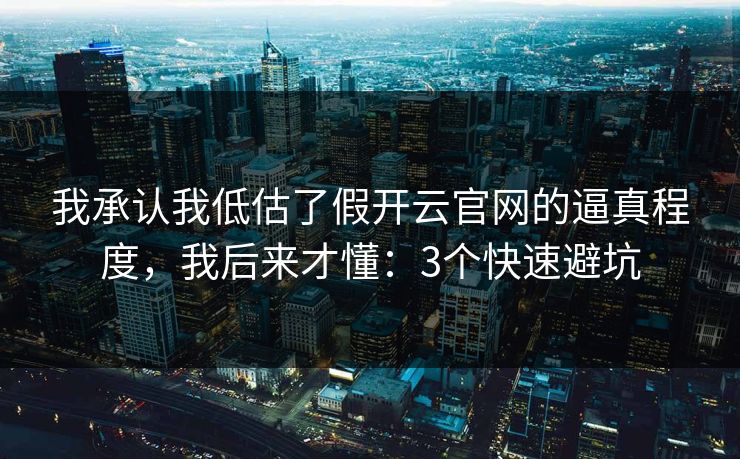 我承认我低估了假开云官网的逼真程度，我后来才懂：3个快速避坑
