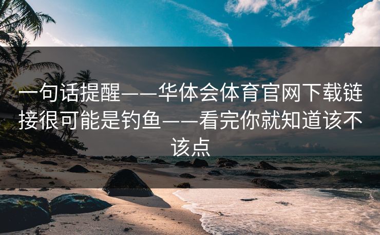 一句话提醒——华体会体育官网下载链接很可能是钓鱼——看完你就知道该不该点