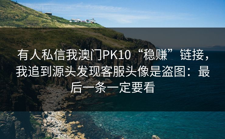 有人私信我澳门PK10“稳赚”链接，我追到源头发现客服头像是盗图：最后一条一定要看
