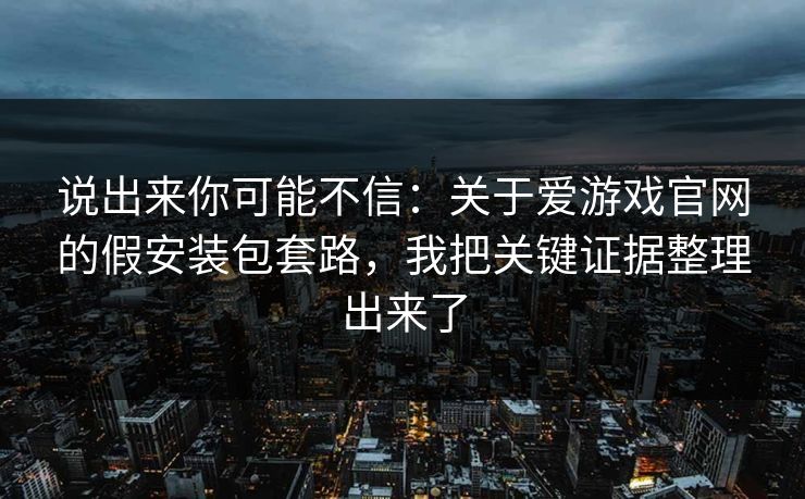 说出来你可能不信：关于爱游戏官网的假安装包套路，我把关键证据整理出来了