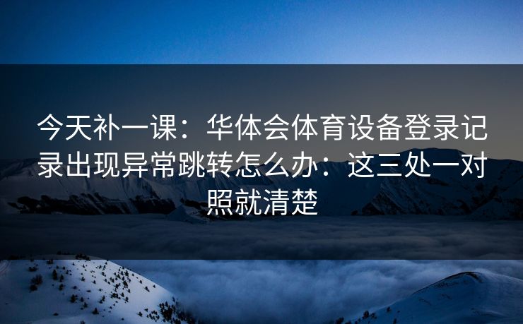 今天补一课：华体会体育设备登录记录出现异常跳转怎么办：这三处一对照就清楚