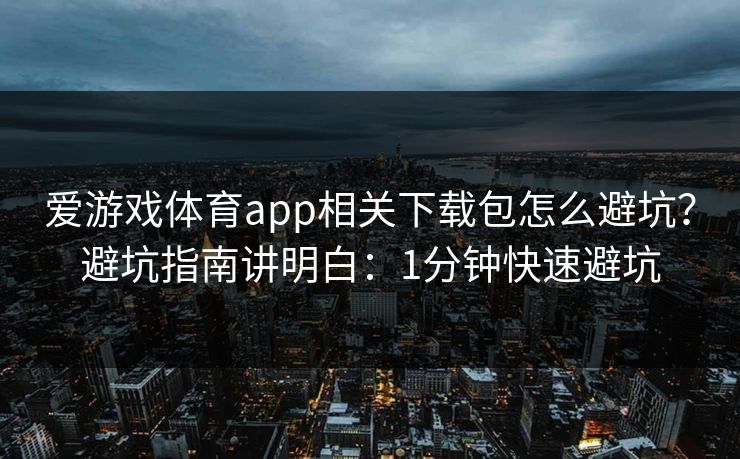 爱游戏体育app相关下载包怎么避坑？避坑指南讲明白：1分钟快速避坑