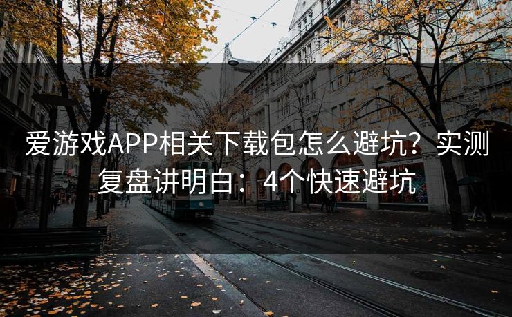 爱游戏APP相关下载包怎么避坑？实测复盘讲明白：4个快速避坑