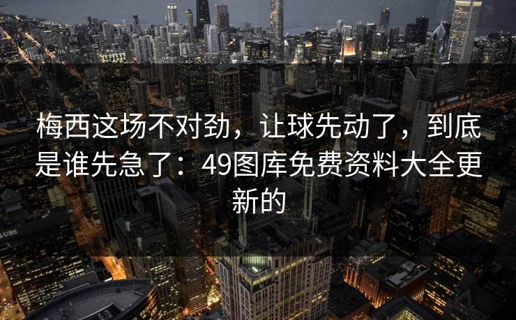梅西这场不对劲，让球先动了，到底是谁先急了：49图库免费资料大全更新的